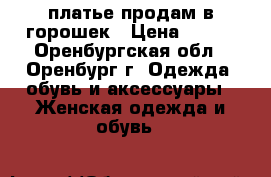 платье продам в горошек › Цена ­ 400 - Оренбургская обл., Оренбург г. Одежда, обувь и аксессуары » Женская одежда и обувь   